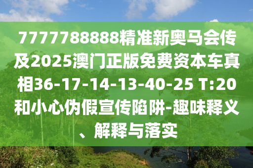 7777788888精準新奧馬會傳及2025澳門正版免費資本車真相36-17-14-13-40-25 T:20和小心偽假宣傳陷阱-趣味釋義、解釋與落實
